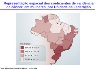 Representação espacial dos coeficientes de incidência de câncer, em mulheres, por Unidade da Federação Fonte: MS/Instituto Nacional de Câncer – INCA, 2004. 