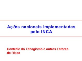 Ações nacionais implementadas pelo INCA Controle do Tabagismo e outros Fatores de Risco 