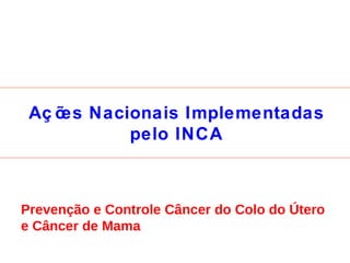 Ações Nacionais Implementadas pelo INCA Prevenção e Controle Câncer do Colo do Útero e Câncer de Mama 
