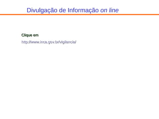 Divulgação de Informação  on line Clique em http ://www.inca. gov . br / vigilancia / 