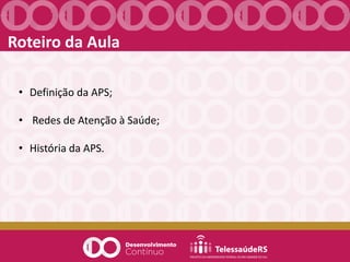 Roteiro da Aula
• Definição da APS;
• Redes de Atenção à Saúde;
• História da APS.
 