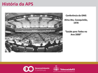 História da APS
Conferência da OMS
Alma Ata, Cazaquistão,
1978
“Saúde para Todos no
Ano 2000”
 