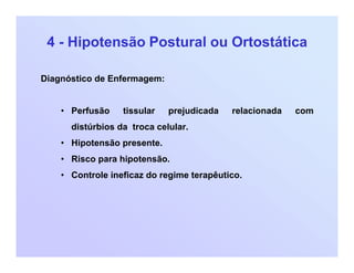 4 - Hipotensão Postural ou Ortostática
Diagnóstico de Enfermagem:
• Perfusão tissular prejudicada relacionada com
distúrbios da troca celular.
• Hipotensão presente.
• Risco para hipotensão.
• Controle ineficaz do regime terapêutico.
 