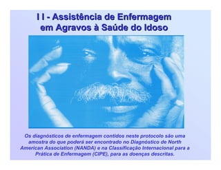 I II I -- Assistência de EnfermagemAssistência de Enfermagem
em Agravos à Saúde do Idosoem Agravos à Saúde do Idoso
Os diagnósticos de enfermagem contidos neste protocolo são uma
amostra do que poderá ser encontrado no Diagnóstico de North
American Association (NANDA) e na Classificação Internacional para a
Prática de Enfermagem (CIPE), para as doenças descritas.
 