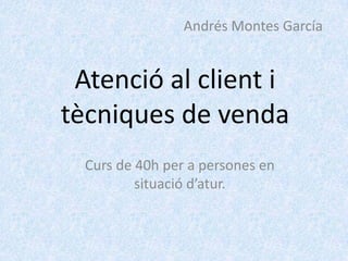 Andrés Montes García


 Atenció al client i
tècniques de venda
  Curs de 40h per a persones en
          situació d’atur.
 