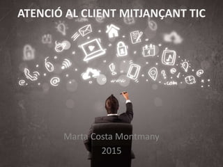 ATENCIÓ AL CLIENT MITJANÇANT TIC
Marta Costa Montmany
2015
 