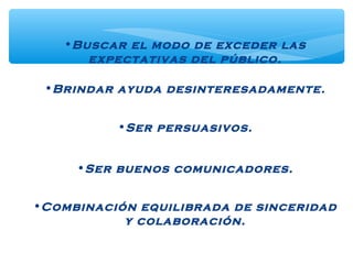 •Buscar el modo de exceder las
expectativas del público.
•Brindar ayuda desinteresadamente.
•Ser persuasivos.
•Ser buenos comunicadores.
•Combinación equilibrada de sinceridad
y colaboración.
 