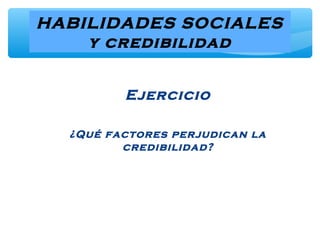 HABILIDADES SOCIALES
y credibilidad
Ejercicio
¿Qué factores perjudican la
credibilidad?
 