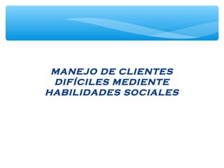 MANEJO DE CLIENTES
DIFÍCILES MEDIENTE
HABILIDADES SOCIALES
 