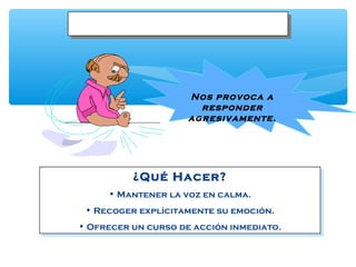 CLIENTE ENOJADOCLIENTE ENOJADO
Nos provoca a
responder
agresivamente.
¿Qué Hacer?
• Mantener la voz en calma.
• Recoger explícitamente su emoción.
• Ofrecer un curso de acción inmediato.
¿Qué Hacer?
• Mantener la voz en calma.
• Recoger explícitamente su emoción.
• Ofrecer un curso de acción inmediato.
 
