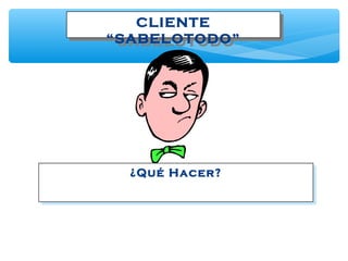 CLIENTE
“SABELOTODO”
CLIENTE
“SABELOTODO”
¿Qué Hacer?¿Qué Hacer?
 