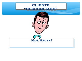 CLIENTE
“DESCONFIADO”
CLIENTE
“DESCONFIADO”
¿Qué Hacer?¿Qué Hacer?
 