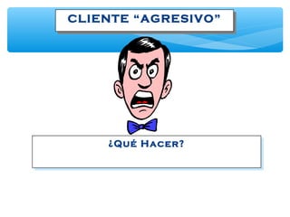 CLIENTE “AGRESIVO”CLIENTE “AGRESIVO”
¿Qué Hacer?¿Qué Hacer?
 