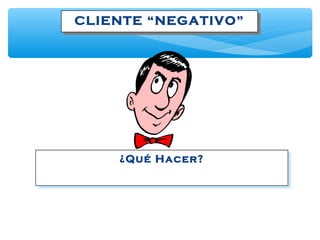 CLIENTE “NEGATIVO”CLIENTE “NEGATIVO”
¿Qué Hacer?¿Qué Hacer?
 