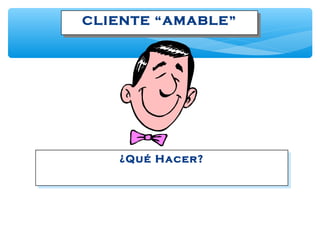 CLIENTE “AMABLE”CLIENTE “AMABLE”
¿Qué Hacer?¿Qué Hacer?
 