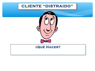 CLIENTE “DISTRAIDO”CLIENTE “DISTRAIDO”
¿Qué Hacer?¿Qué Hacer?
 