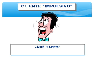 CLIENTE “IMPULSIVO”CLIENTE “IMPULSIVO”
¿Qué Hacer?¿Qué Hacer?
 