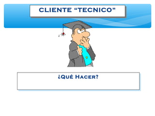 CLIENTE “TECNICO”CLIENTE “TECNICO”
¿Qué Hacer?¿Qué Hacer?
 