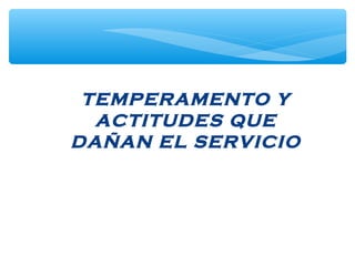 TEMPERAMENTO Y
ACTITUDES QUE
DAÑAN EL SERVICIO
 