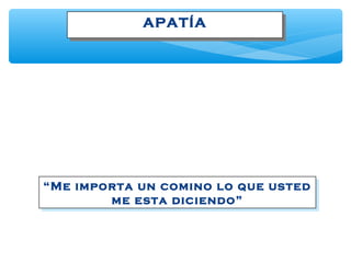 APATÍAAPATÍA
“Me importa un comino lo que usted
me esta diciendo”
“Me importa un comino lo que usted
me esta diciendo”
 