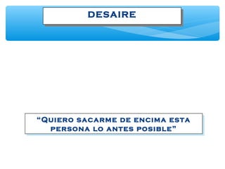 DESAIREDESAIRE
“Quiero sacarme de encima esta
persona lo antes posible”
“Quiero sacarme de encima esta
persona lo antes posible”
 
