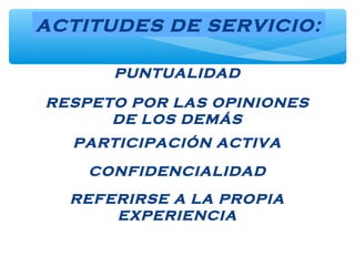 PUNTUALIDAD
ACTITUDES DE SERVICIO:
RESPETO POR LAS OPINIONES
DE LOS DEMÁS
PARTICIPACIÓN ACTIVA
CONFIDENCIALIDAD
REFERIRSE A LA PROPIA
EXPERIENCIA
 