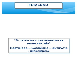 FRIALDADFRIALDAD
“Si usted no lo entiende no es
problema mío”
Hostilidad – laconismo – antipatía
- impaciencia
“Si usted no lo entiende no es
problema mío”
Hostilidad – laconismo – antipatía
- impaciencia
 