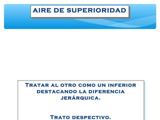 AIRE DE SUPERIORIDADAIRE DE SUPERIORIDAD
Tratar al otro como un inferior
destacando la diferencia
jerárquica.
Tratar al otro como un inferior
destacando la diferencia
jerárquica.
Trato despectivo.
 
