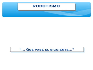 ROBOTISMOROBOTISMO
“... Que pase el siguiente...”“... Que pase el siguiente...”
 