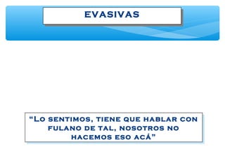 EVASIVASEVASIVAS
“Lo sentimos, tiene que hablar con
fulano de tal, nosotros no
hacemos eso acá”
“Lo sentimos, tiene que hablar con
fulano de tal, nosotros no
hacemos eso acá”
 
