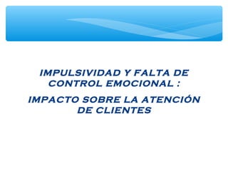 IMPULSIVIDAD Y FALTA DE
CONTROL EMOCIONAL :
IMPACTO SOBRE LA ATENCIÓN
DE CLIENTES
 