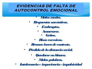 EVIDENCIAS DE FALTA DE
AUTOCONTROL EMOCIONAL
• Malos modos.
• Respuestas sarcásticas.
• Exabruptos.
• Amurrarse.
• Gritos.
• Risas excesivas.
• Bromas fueradecontexto.
• Pérdidadeladistanciasocial.
• Quedarseenblanco.
• Malas palabras.
• Intolerancia– impaciencia- impulsividad
 