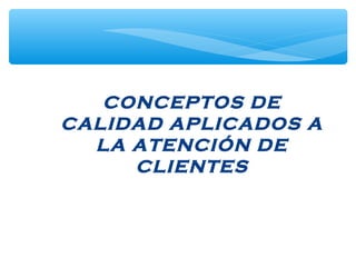 CONCEPTOS DE
CALIDAD APLICADOS A
LA ATENCIÓN DE
CLIENTES
 