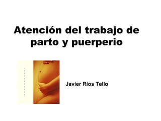 Atención del trabajo de
parto y puerperio
Javier Rios Tello
 