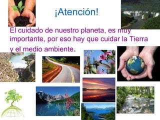 ¡Atención! El cuidado de nuestro planeta, es muy importante, por eso hay que cuidar la Tierra y el medio ambiente . 