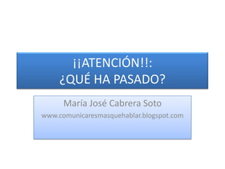 ¡¡ATENCIÓN!!:¿QUÉ HA PASADO? María José Cabrera Soto www.comunicaresmasquehablar.blogspot.com 
