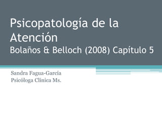 Psicopatología de la
Atención
Bolaños & Belloch (2008) Capítulo 5
Sandra Fagua-García
Psicóloga Clínica Ms.
 