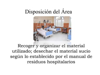 Disposición del Área
Recoger y organizar el material
utilizado; desechar el material sucio
según lo establecido por el manual de
residuos hospitalarios
 