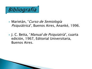  Marietán, “Curso de Semiología
Psiquiátrica”, Buenos Aires, Ananké, 1996.
 J. C. Betta, “Manual de Psiquiatría”, cuarta
edición, 1967, Editorial Universitaria,
Buenos Aires.
 