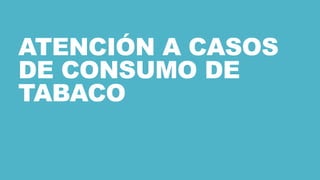 ATENCIÓN A CASOS
DE CONSUMO DE
TABACO
 