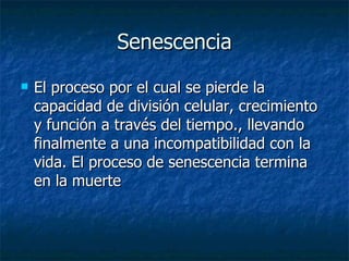 Senescencia El proceso por el cual se pierde la capacidad de división celular, crecimiento y función a través del tiempo., llevando finalmente a una incompatibilidad con la vida. El proceso de senescencia termina en la muerte 
