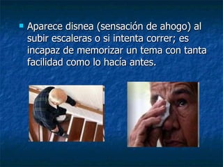 Aparece disnea (sensación de ahogo) al subir escaleras o si intenta correr; es incapaz de memorizar un tema con tanta facilidad como lo hacía antes.  