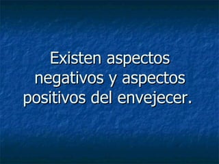 Existen aspectos negativos y aspectos positivos del envejecer.   