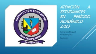 ATENCIÓN A
ESTUDIANTES
EN PERÍODO
ACADÉMICO
2.023
Armando Miguel
Anaya Bojato.
Rector(e)
 