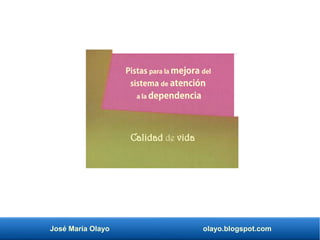 José María Olayo olayo.blogspot.com
Pistas para la mejora del
sistema de atención
a la dependencia
Calidad de vida
 