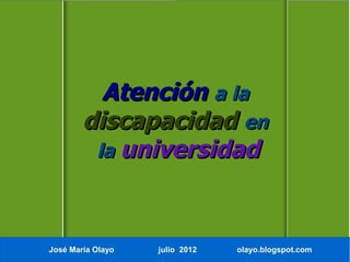 Atención a la
        discapacidad en
         la universidad



José María Olayo   julio 2012   olayo.blogspot.com
 