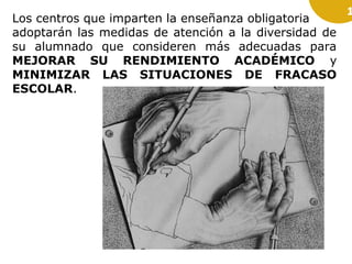 Los centros que imparten la enseñanza obligatoria
adoptarán las medidas de atención a la diversidad de
su alumnado que consideren más adecuadas para
MEJORAR SU RENDIMIENTO ACADÉMICO y
MINIMIZAR LAS SITUACIONES DE FRACASO
ESCOLAR.

1

 