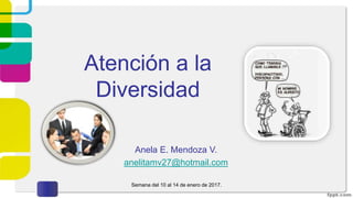 Atención a la
Diversidad
Anela E. Mendoza V.
anelitamv27@hotmail.com
Semana del 10 al 14 de enero de 2017.
 