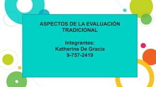 ASPECTOS DE LA EVALUACIÓN
TRADICIONAL
Integrantes:
Katherine De Gracia
9-757-2419
 