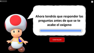 Ahora tendrás que responder las
preguntas antes de que se te
acabe el oxígeno
CONTINUAR
 